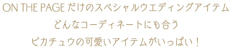 ON THE PAGEだけのスペシャルウエディングアイテム どんなコーディネートにも合うピカチュウの可愛いアイテムがいっぱい！