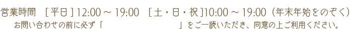 営業時間　[平日] 12:00～19:00　[土・日・祝] 10:00～19:00（年末年始をのぞく）お問い合わせの前に必ず「プライバシーポリシー」をご一読いただき同意の上ご利用ください。