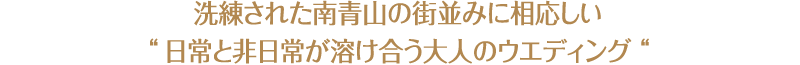 洗練された南青山の街並みに相応しい“日常と非日常が溶け合う大人のウエディング“